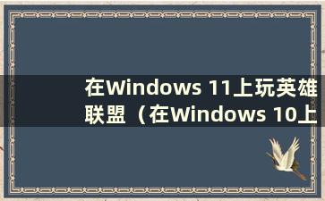 在Windows 11上玩英雄联盟（在Windows 10上玩英雄联盟黑屏怎么办）